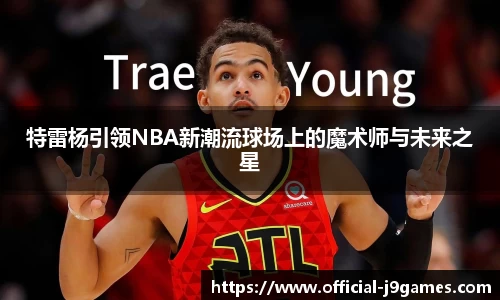 特雷杨引领NBA新潮流球场上的魔术师与未来之星