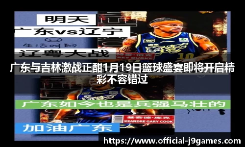 广东与吉林激战正酣1月19日篮球盛宴即将开启精彩不容错过